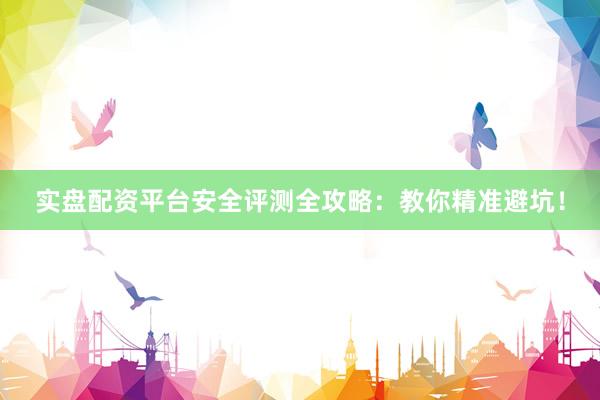 实盘配资平台安全评测全攻略：教你精准避坑！