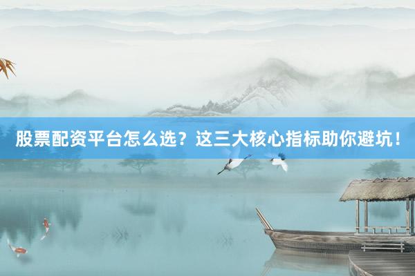 股票配资平台怎么选？这三大核心指标助你避坑！