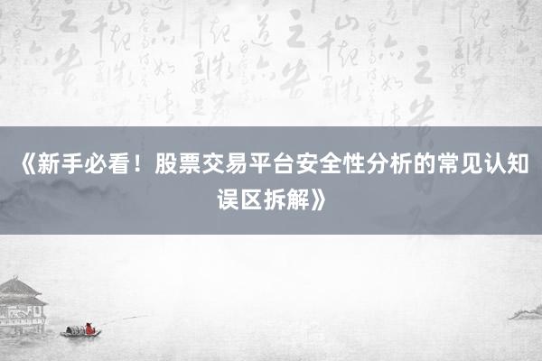 《新手必看！股票交易平台安全性分析的常见认知误区拆解》