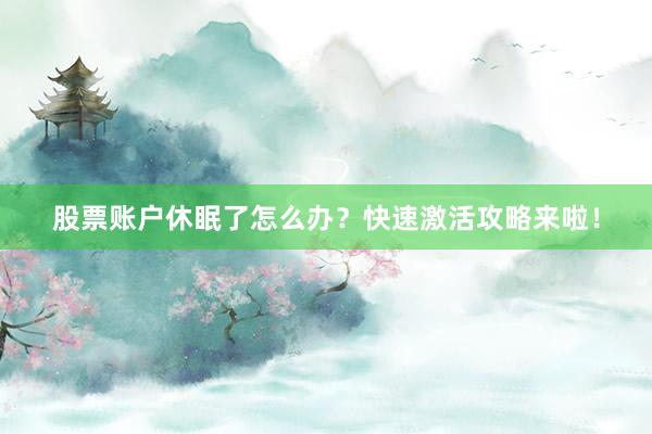 股票账户休眠了怎么办？快速激活攻略来啦！
