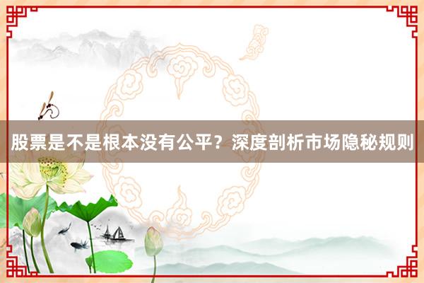 股票是不是根本没有公平？深度剖析市场隐秘规则