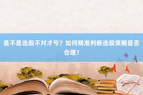 是不是选股不对才亏？如何精准判断选股策略是否合理？
