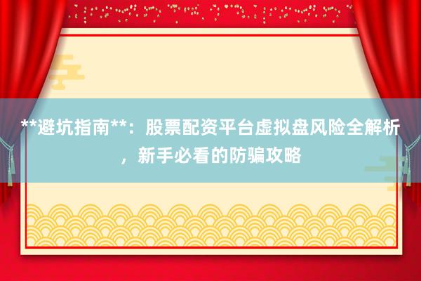 **避坑指南**：股票配资平台虚拟盘风险全解析，新手必看的防骗攻略