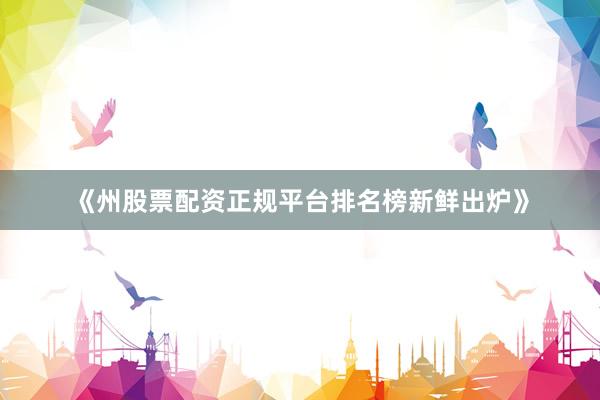 《州股票配资正规平台排名榜新鲜出炉》