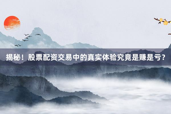 揭秘！股票配资交易中的真实体验究竟是赚是亏？
