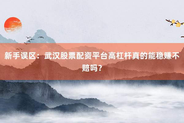 新手误区：武汉股票配资平台高杠杆真的能稳赚不赔吗？
