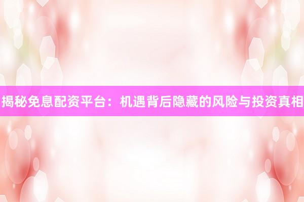揭秘免息配资平台：机遇背后隐藏的风险与投资真相