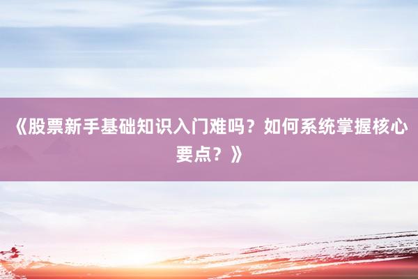 《股票新手基础知识入门难吗？如何系统掌握核心要点？》
