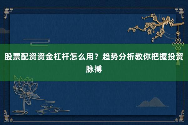 股票配资资金杠杆怎么用？趋势分析教你把握投资脉搏