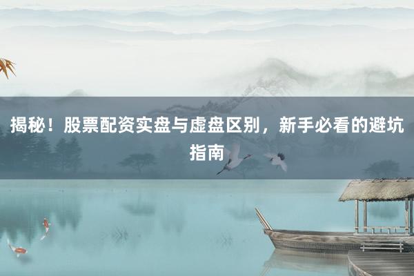 揭秘！股票配资实盘与虚盘区别，新手必看的避坑指南
