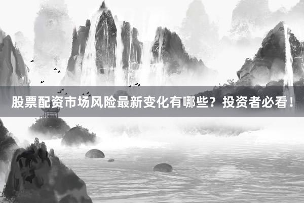 股票配资市场风险最新变化有哪些？投资者必看！