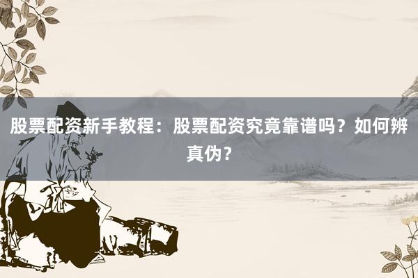 股票配资新手教程：股票配资究竟靠谱吗？如何辨真伪？