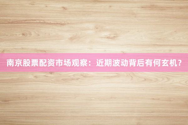 南京股票配资市场观察：近期波动背后有何玄机？