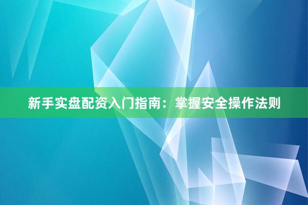 新手实盘配资入门指南：掌握安全操作法则