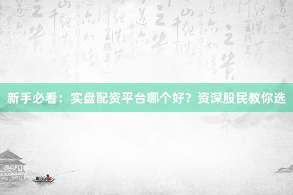 新手必看：实盘配资平台哪个好？资深股民教你选