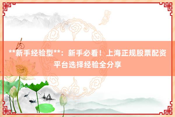 **新手经验型**：新手必看！上海正规股票配资平台选择经验全分享