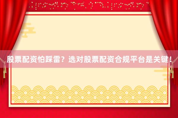 股票配资怕踩雷？选对股票配资合规平台是关键！