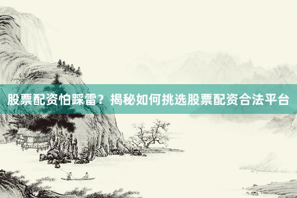 股票配资怕踩雷？揭秘如何挑选股票配资合法平台