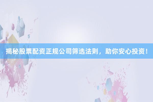 揭秘股票配资正规公司筛选法则，助你安心投资！