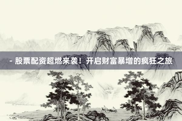 - 股票配资超燃来袭！开启财富暴增的疯狂之旅