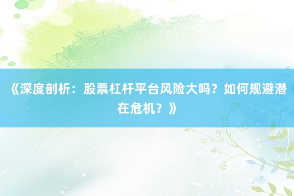 《深度剖析：股票杠杆平台风险大吗？如何规避潜在危机？》