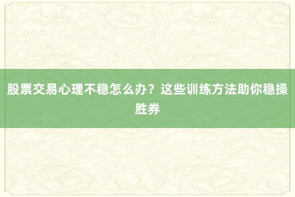 股票交易心理不稳怎么办？这些训练方法助你稳操胜券
