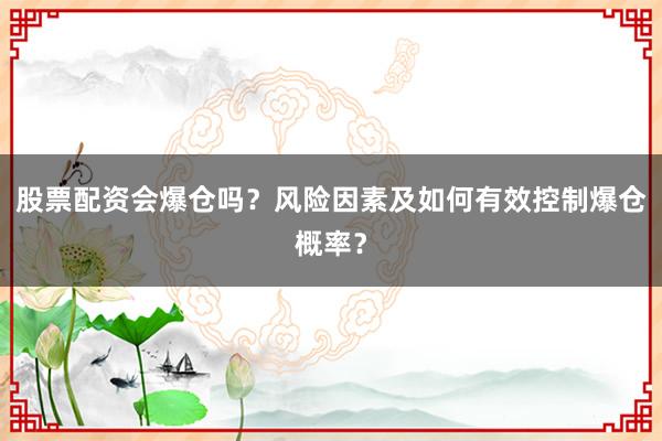 股票配资会爆仓吗？风险因素及如何有效控制爆仓概率？