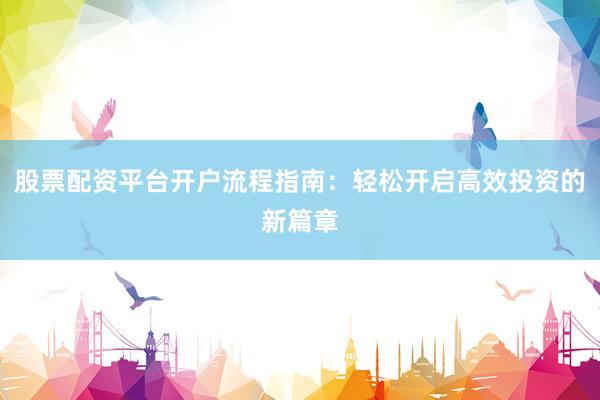 股票配资平台开户流程指南：轻松开启高效投资的新篇章