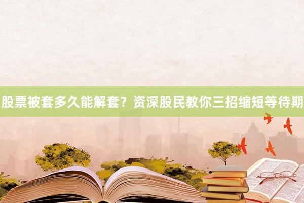 股票被套多久能解套？资深股民教你三招缩短等待期