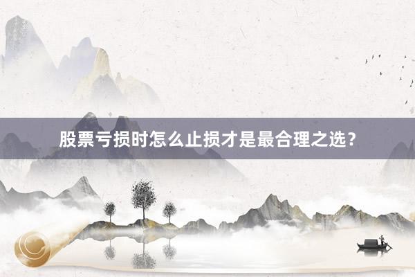 股票亏损时怎么止损才是最合理之选？
