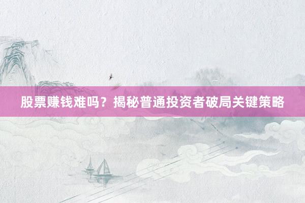 股票赚钱难吗？揭秘普通投资者破局关键策略
