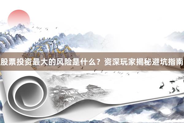 股票投资最大的风险是什么？资深玩家揭秘避坑指南