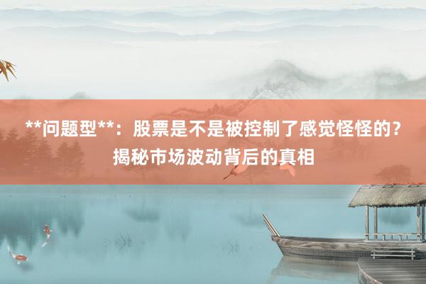 **问题型**：股票是不是被控制了感觉怪怪的？揭秘市场波动背后的真相