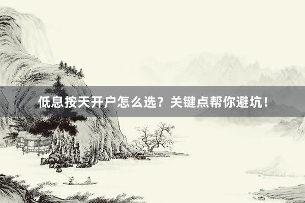 低息按天开户怎么选？关键点帮你避坑！