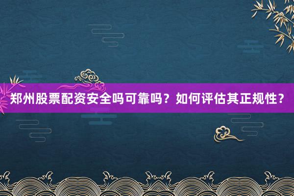 郑州股票配资安全吗可靠吗？如何评估其正规性？