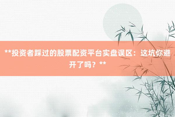**投资者踩过的股票配资平台实盘误区：这坑你避开了吗？**