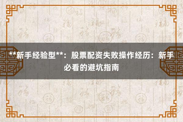 **新手经验型**：股票配资失败操作经历：新手必看的避坑指南
