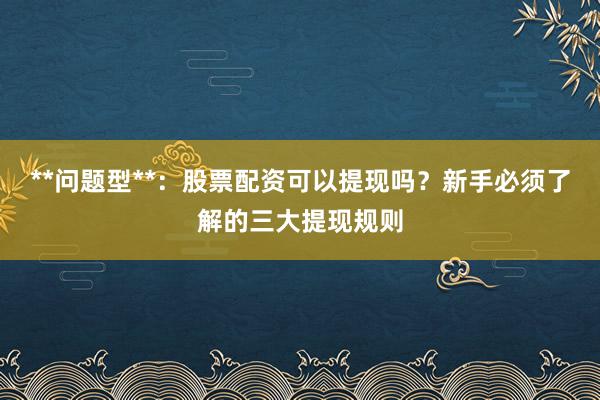 **问题型**：股票配资可以提现吗？新手必须了解的三大提现规则