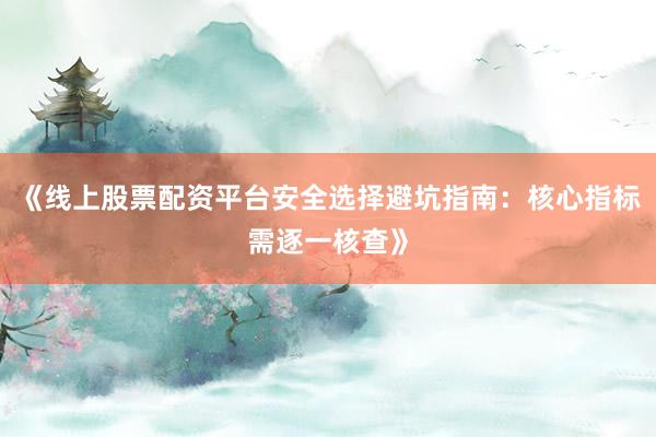 《线上股票配资平台安全选择避坑指南：核心指标需逐一核查》