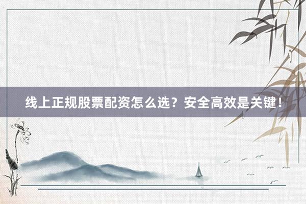 线上正规股票配资怎么选？安全高效是关键！
