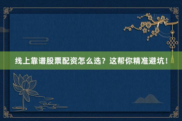 线上靠谱股票配资怎么选？这帮你精准避坑！