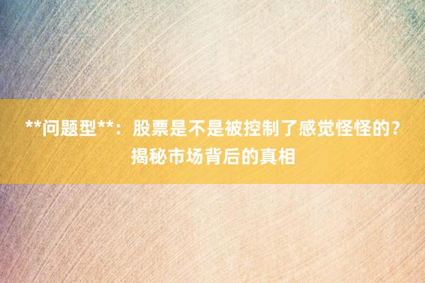**问题型**：股票是不是被控制了感觉怪怪的？揭秘市场背后的真相