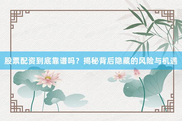 股票配资到底靠谱吗？揭秘背后隐藏的风险与机遇