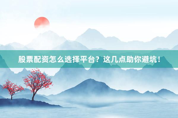 股票配资怎么选择平台？这几点助你避坑！