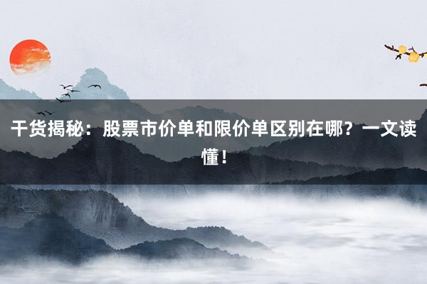 干货揭秘：股票市价单和限价单区别在哪？一文读懂！