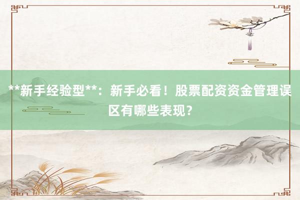 **新手经验型**：新手必看！股票配资资金管理误区有哪些表现？