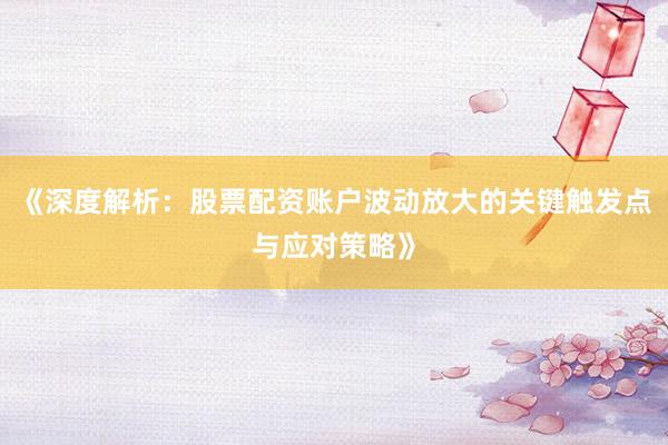 《深度解析：股票配资账户波动放大的关键触发点与应对策略》
