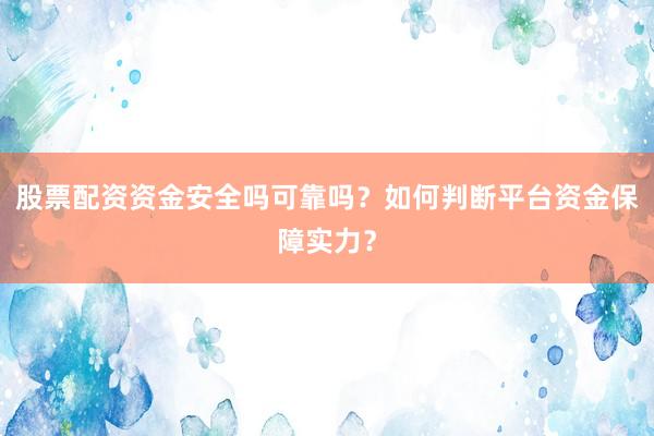 股票配资资金安全吗可靠吗？如何判断平台资金保障实力？