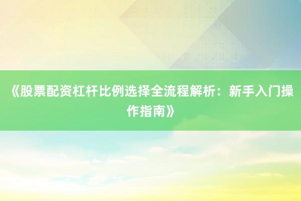 《股票配资杠杆比例选择全流程解析：新手入门操作指南》