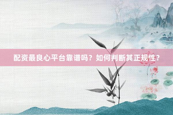 配资最良心平台靠谱吗？如何判断其正规性？